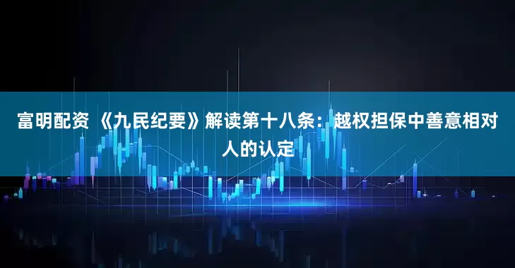 富明配资 《九民纪要》解读第十八条：越权担保中善意相对人的认定