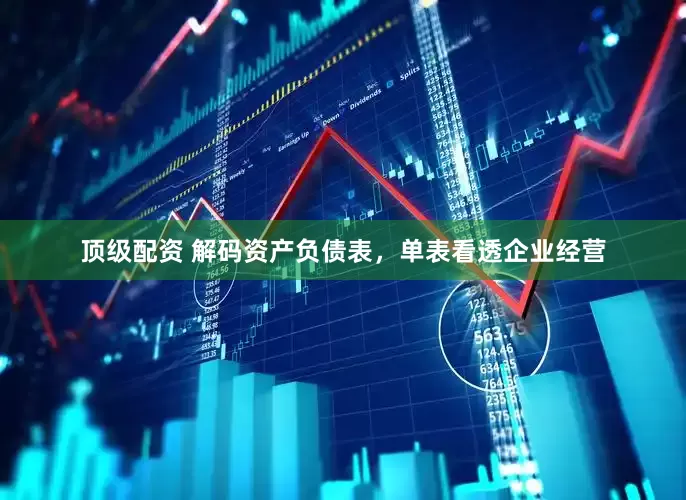 顶级配资 解码资产负债表，单表看透企业经营