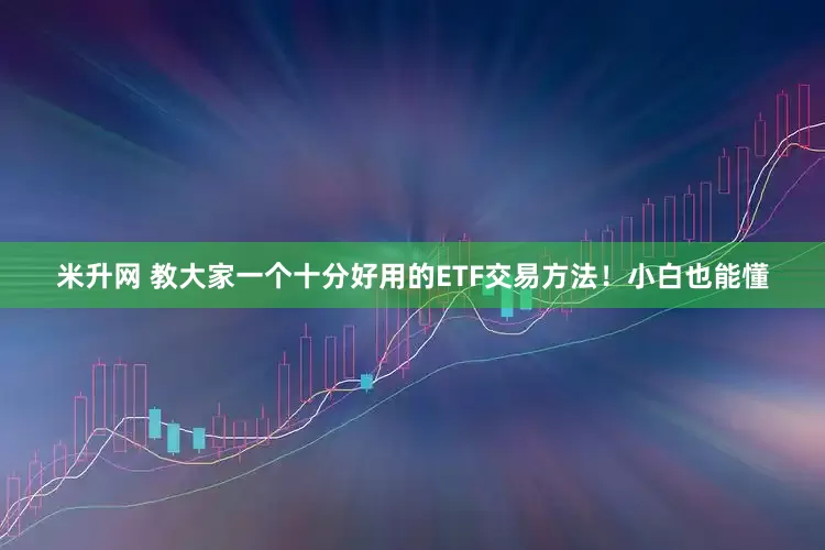 米升网 教大家一个十分好用的ETF交易方法！小白也能懂