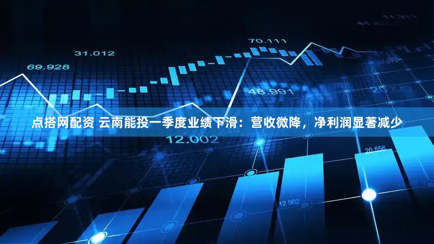 点搭网配资 云南能投一季度业绩下滑：营收微降，净利润显著减少