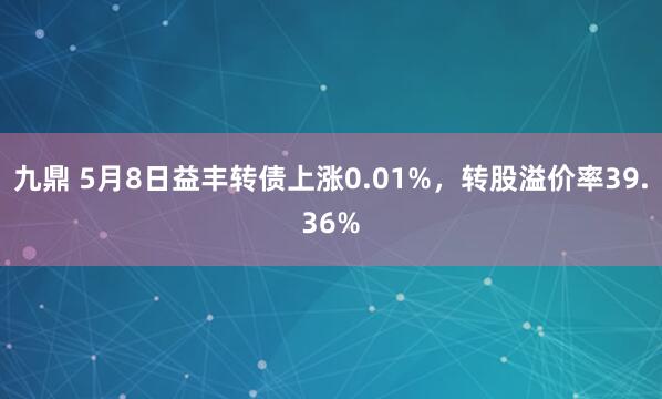 九鼎 5月8日益丰转债上涨0.01%，转股溢价率39.36%