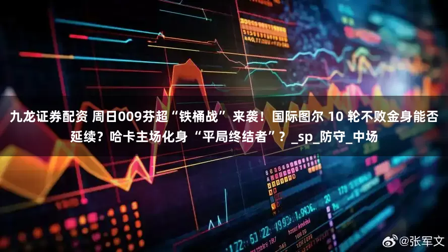 九龙证券配资 周日009芬超“铁桶战” 来袭！国际图尔 10 轮不败金身能否延续？哈卡主场化身 “平局终结者”？_sp_防守_中场