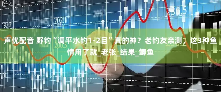 声优配音 野钓“调平水钓1-2目”真的神？老钓友亲测，这3种鱼情用了就_老张_结果_鲫鱼