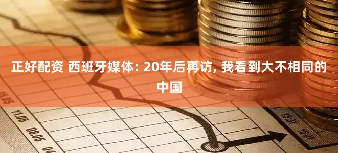正好配资 西班牙媒体: 20年后再访, 我看到大不相同的中国