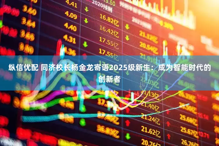 纵信优配 同济校长杨金龙寄语2025级新生：成为智能时代的创新者