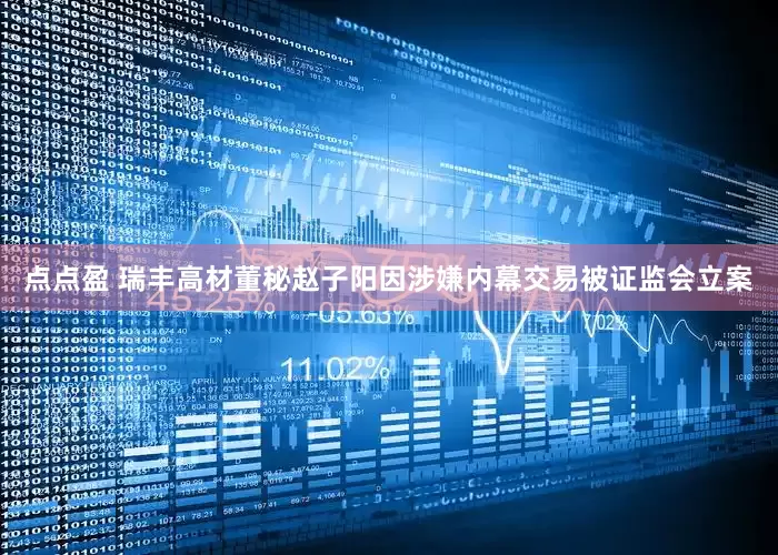 点点盈 瑞丰高材董秘赵子阳因涉嫌内幕交易被证监会立案