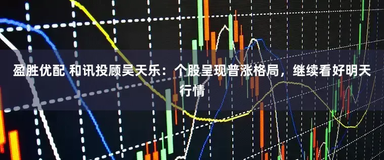 盈胜优配 和讯投顾吴天乐：个股呈现普涨格局，继续看好明天行情