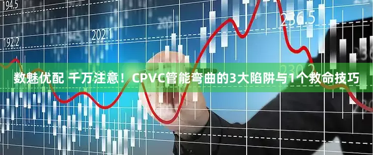 数魅优配 千万注意！CPVC管能弯曲的3大陷阱与1个救命技巧