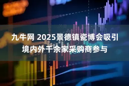 九牛网 2025景德镇瓷博会吸引境内外千余家采购商参与