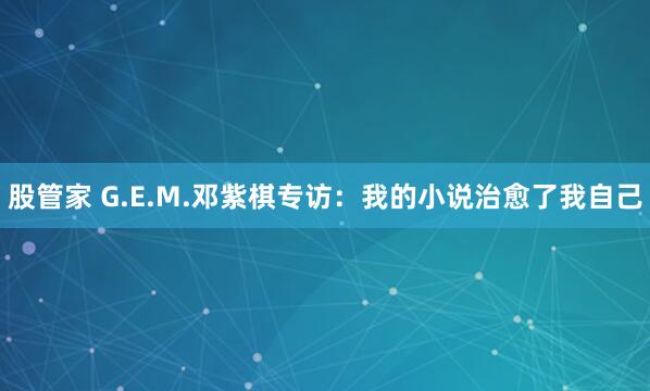股管家 G.E.M.邓紫棋专访：我的小说治愈了我自己